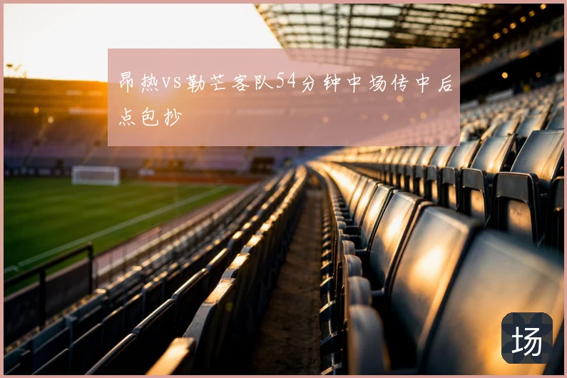 昂热vs勒芒客队54分钟中场传中后点包抄