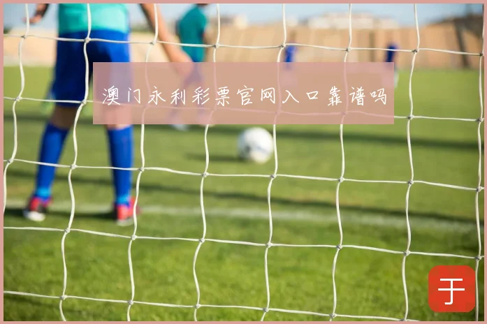 澳门永利彩票官网入口靠谱吗