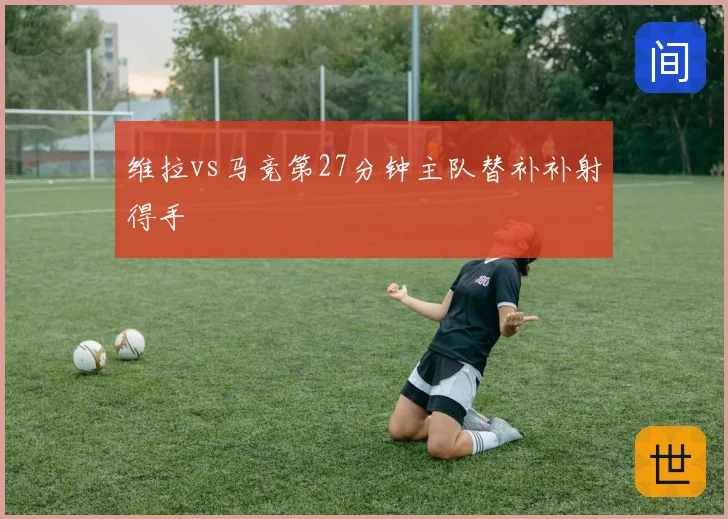 维拉vs马竞第27分钟主队替补补射得手