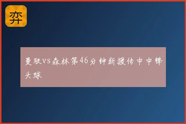 曼联vs森林第46分钟新援传中中锋头球