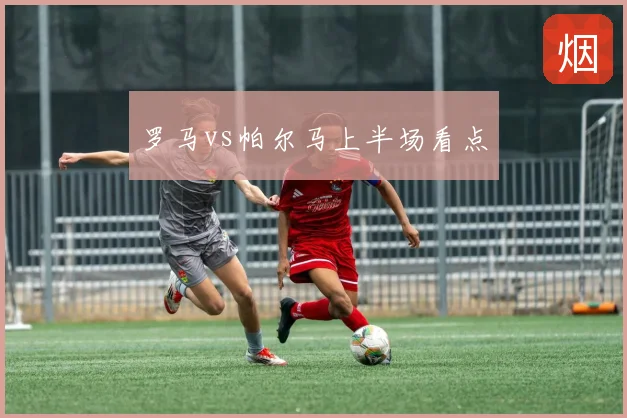 罗马vs帕尔马上半场看点