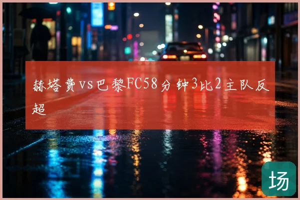 赫塔费vs巴黎FC58分钟3比2主队反超