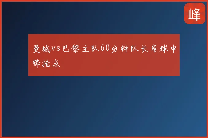 曼城vs巴黎主队60分钟队长角球中锋抢点